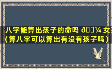 八字能算出孩子的命吗 🌼 女孩（算八字可以算出有没有孩子吗）